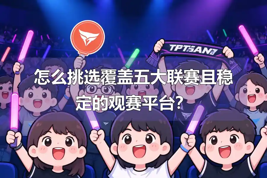 怎么挑选覆盖五大联赛且稳定的观赛平台?